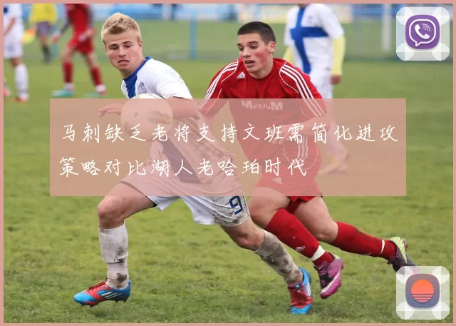 马刺缺乏老将支持文班需简化进攻策略对比湖人老哈珀时代