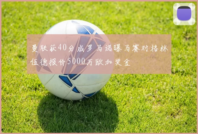曼联获40分成罗马诺曝马赛对格林伍德报价5000万欧加奖金