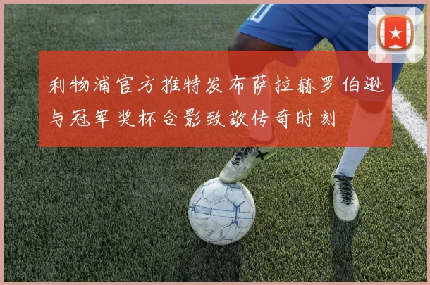 利物浦官方推特发布萨拉赫罗伯逊与冠军奖杯合影致敬传奇时刻