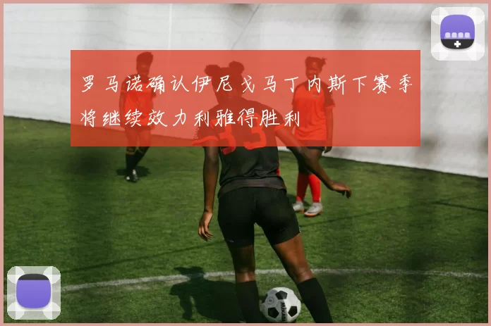 罗马诺确认伊尼戈马丁内斯下赛季将继续效力利雅得胜利