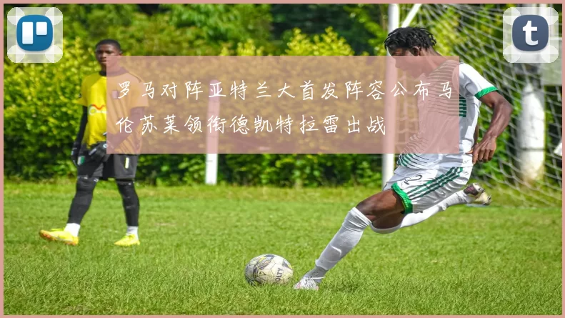 罗马对阵亚特兰大首发阵容公布马伦苏莱领衔德凯特拉雷出战