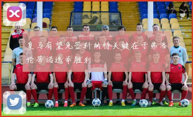 皇马有望免签科纳特关键在于弗洛伦蒂诺选举胜利