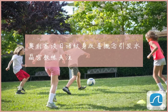 奥利塞谈日语纹身改善概念引发水晶宫教练关注