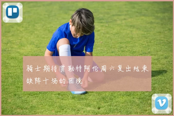 骑士期待贾勒特阿伦周六复出结束缺阵十场的困境