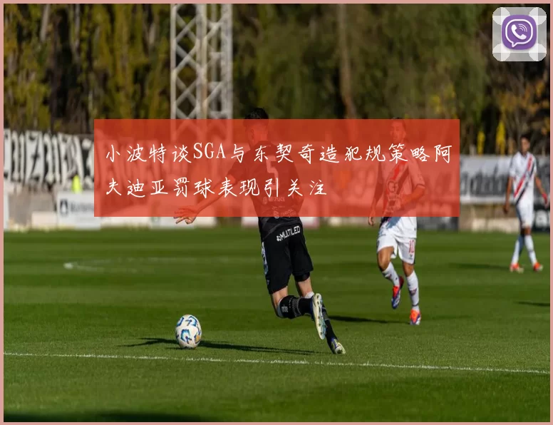 小波特谈SGA与东契奇造犯规策略阿夫迪亚罚球表现引关注
