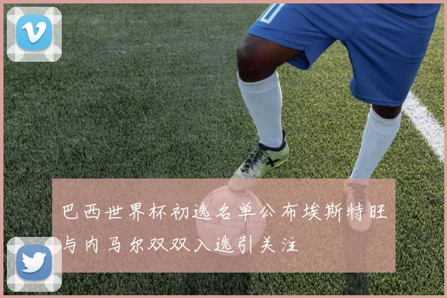 巴西世界杯初选名单公布埃斯特旺与内马尔双双入选引关注