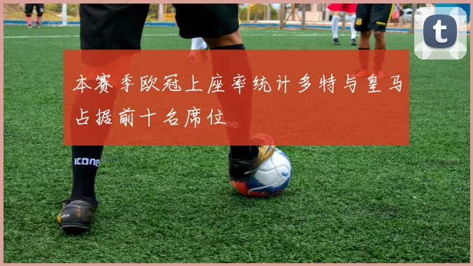 本赛季欧冠上座率统计多特与皇马占据前十名席位