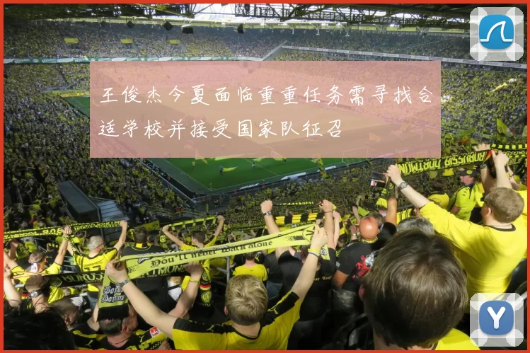 王俊杰今夏面临重重任务需寻找合适学校并接受国家队征召