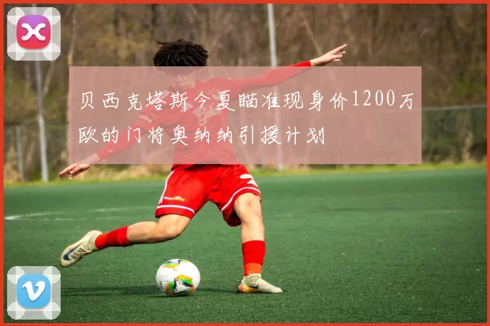 贝西克塔斯今夏瞄准现身价1200万欧的门将奥纳纳引援计划