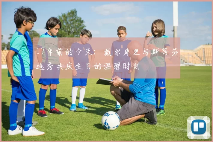 17年前的今天：戴尔库里与斯蒂芬选秀共庆生日的温馨时刻