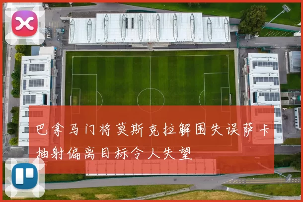 巴拿马门将莫斯克拉解围失误萨卡抽射偏离目标令人失望