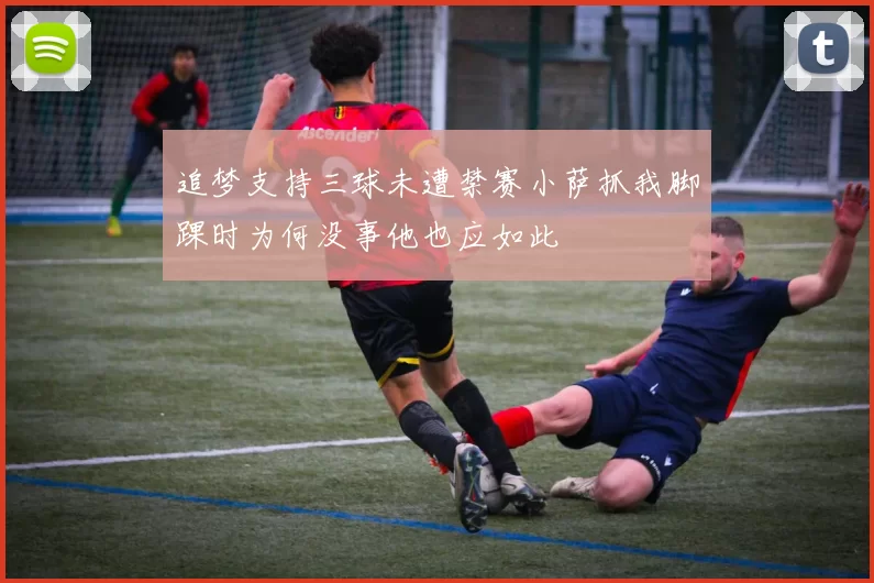 追梦支持三球未遭禁赛小萨抓我脚踝时为何没事他也应如此