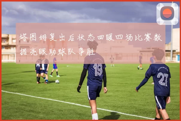塔图姆复出后状态回暖四场比赛数据亮眼助球队争胜