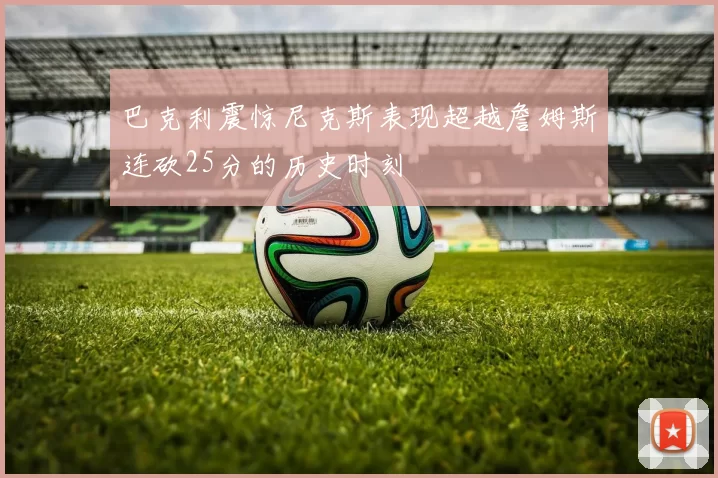 巴克利震惊尼克斯表现超越詹姆斯连砍25分的历史时刻
