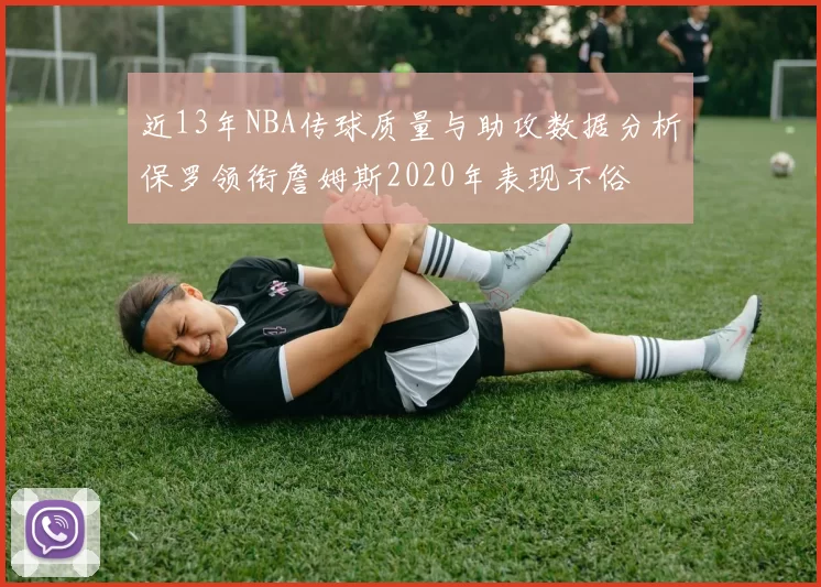 近13年NBA传球质量与助攻数据分析保罗领衔詹姆斯2020年表现不俗
