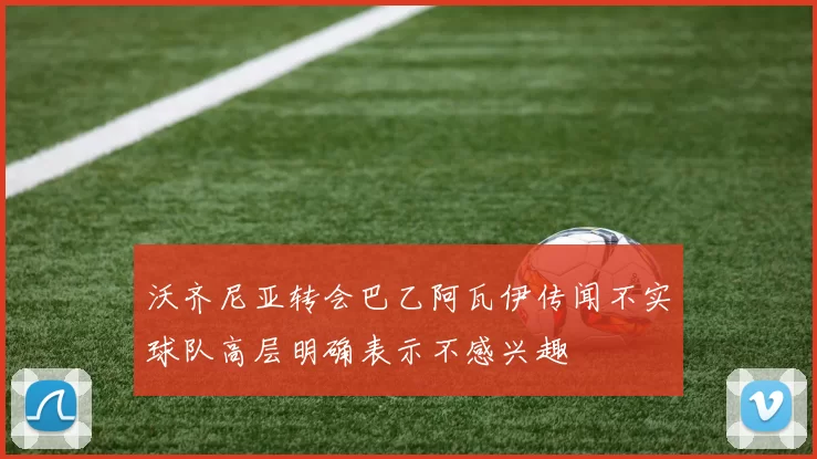 沃齐尼亚转会巴乙阿瓦伊传闻不实球队高层明确表示不感兴趣