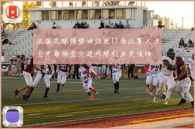 法国足球强势回归近11场比赛火力全开每场至少进两球创历史佳绩