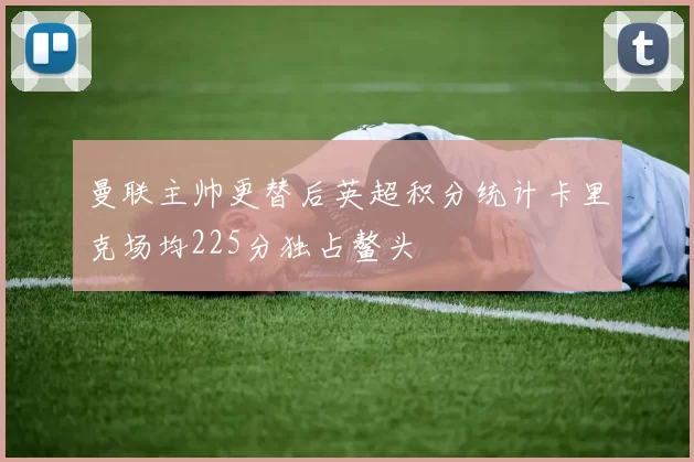 曼联主帅更替后英超积分统计卡里克场均225分独占鳌头