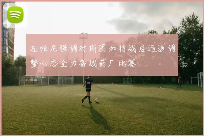 孔帕尼强调对斯图加特战后迅速调整心态全力备战药厂比赛