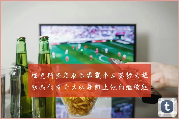 福克斯坚定表示雷霆季后赛势头强劲我们将全力以赴阻止他们继续胜利