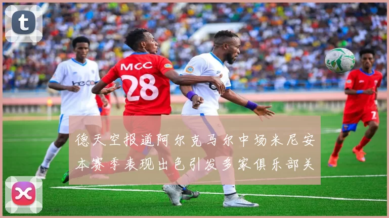 德天空报道阿尔克马尔中场米尼安本赛季表现出色引发多家俱乐部关注